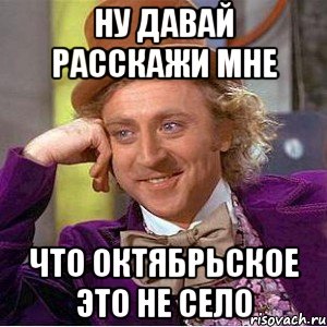 Ну давай расскажи мне что октябрьское это не село, Мем Ну давай расскажи (Вилли Вонка)