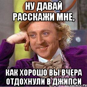 Ну давай расскажи мне, Как хорошо вы вчера отдохнули в Джипси, Мем Ну давай расскажи (Вилли Вонка)