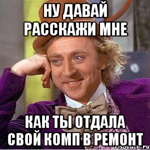 НУ давай расскажи мне как ты отдала свой комп в ремонт, Мем Ну давай расскажи (Вилли Вонка)