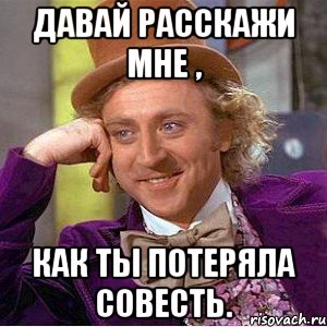 Давай расскажи мне , как ты потеряла совесть., Мем Ну давай расскажи (Вилли Вонка)