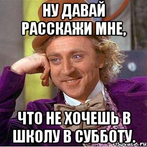 Ну давай расскажи мне, Что не хочешь в школу в субботу., Мем Ну давай расскажи (Вилли Вонка)