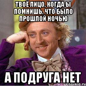 Твоё лицо, когда ы помнишь, что было прошлой ночью А подруга нет, Мем Ну давай расскажи (Вилли Вонка)