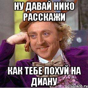 Ну давай нико расскажи Как тебе похуй на Диану, Мем Ну давай расскажи (Вилли Вонка)