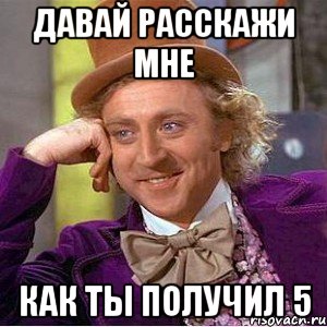 давай расскажи мне как ты получил 5, Мем Ну давай расскажи (Вилли Вонка)