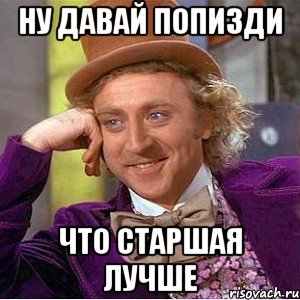 ну давай попизди что старшая лучше, Мем Ну давай расскажи (Вилли Вонка)