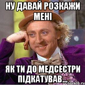 Ну давай розкажи мені як ти до медсестри підкатував..., Мем Ну давай расскажи (Вилли Вонка)