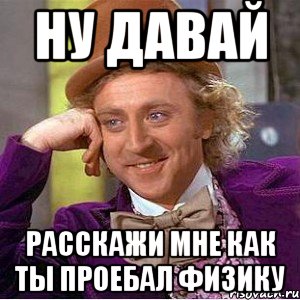 Ну давай Расскажи мне как ты проебал физику, Мем Ну давай расскажи (Вилли Вонка)