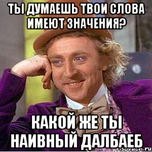 Ты думаешь твои слова имеют значения? какой же ты наивный далбаеб, Мем Ну давай расскажи (Вилли Вонка)