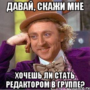 Давай, скажи мне хочешь ли стать редактором в группе?, Мем Ну давай расскажи (Вилли Вонка)