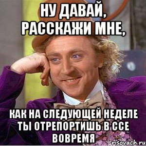 Ну давай, расскажи мне, как на следующей неделе ты отрепортишь в ССЕ вовремя, Мем Ну давай расскажи (Вилли Вонка)