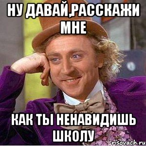 Ну давай,расскажи мне как ты ненавидишь школу, Мем Ну давай расскажи (Вилли Вонка)