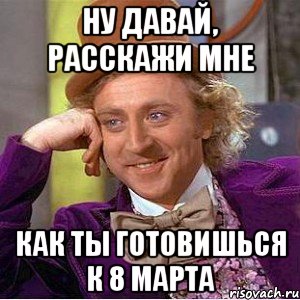 Ну давай, расскажи мне как ты готовишься к 8 марта, Мем Ну давай расскажи (Вилли Вонка)