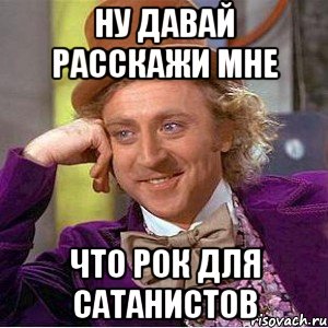 ну давай расскажи мне что рок для сатанистов, Мем Ну давай расскажи (Вилли Вонка)