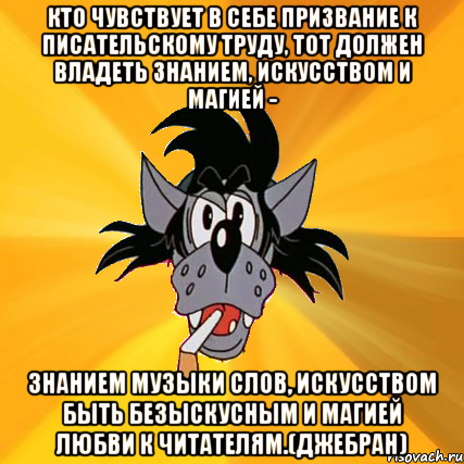 Кто чувствует в себе призвание к писательскому труду, тот должен владеть знанием, искусством и магией - знанием музыки слов, искусством быть безыскусным и магией любви к читателям.(Джебран), Мем Волк