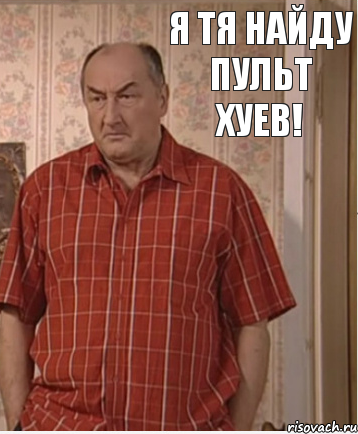 Я тя найду пульт хуев!