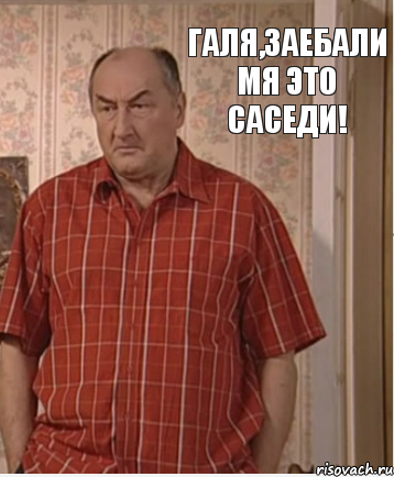 Галя,заебали мя это саседи!