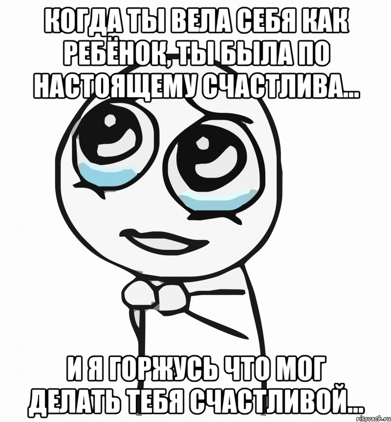 Когда ты вела себя как ребёнок, ты была по настоящему счастлива... И я горжусь что мог делать Тебя счастливой..., Мем  ну пожалуйста (please)