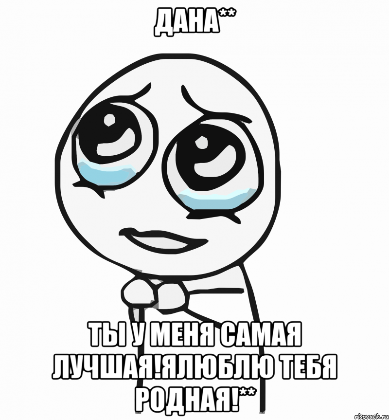 Дана** Ты у меня самая лучшая!Ялюблю тебя родная!**, Мем  ну пожалуйста (please)