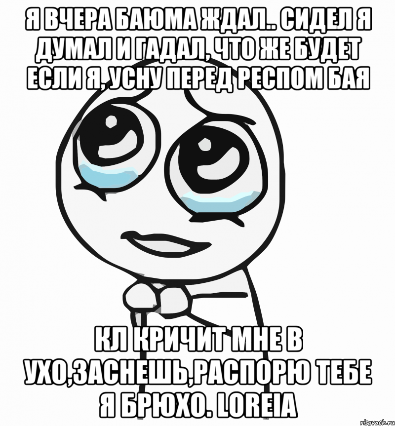 Я вчера баюма ждал.. Сидел я думал и гадал, что же будет если я, усну перед респом бая КЛ кричит мне в ухо,заснешь,распорю тебе я брюхо. Loreia, Мем  ну пожалуйста (please)