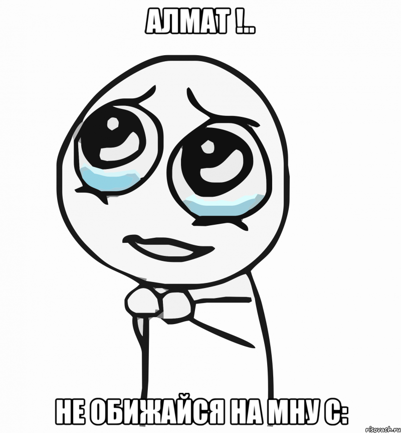 Алмат !.. Не обижайся на мну С:, Мем  ну пожалуйста (please)