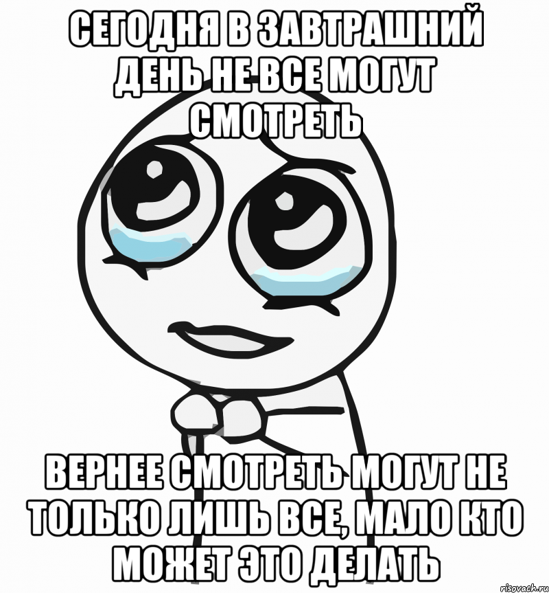 Сегодня в завтрашний день не все могут смотреть Вернее смотреть могут не только лишь все, мало кто может это делать, Мем  ну пожалуйста (please)