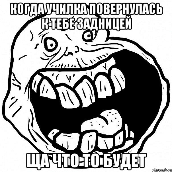 когда училка повернулась к тебе задницей ща что то будет, Мем всегда один