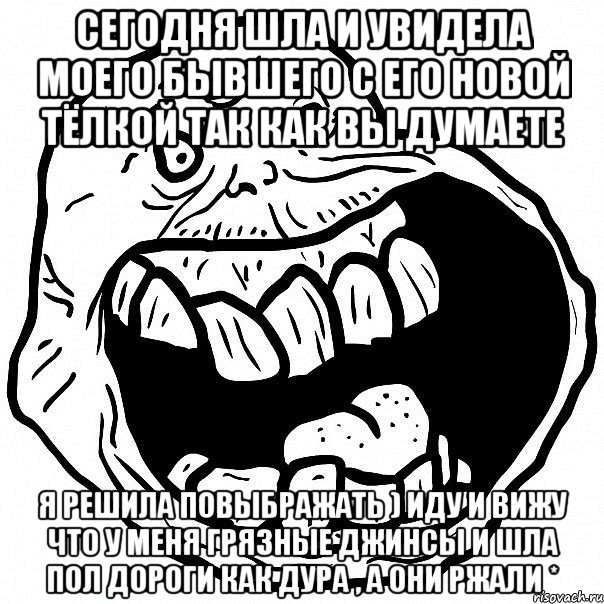 Сегодня шла и увидела моего бывшего с его новой тёлкой так как вы думаете я решила повыбражать ) иду и вижу что у меня грязные джинсы и шла пол дороги как дура , а они ржали *, Мем всегда один