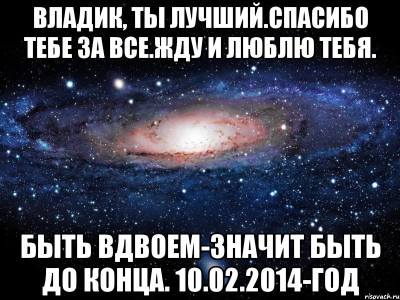 Владик, ты лучший.Спасибо тебе за все.Жду и люблю тебя. Быть вдвоем-значит быть до конца. 10.02.2014-год, Мем Вселенная