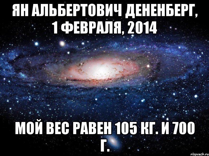 Ян Альбертович Дененберг, 1 февраля, 2014 мой вес равен 105 кг. и 700 г., Мем Вселенная