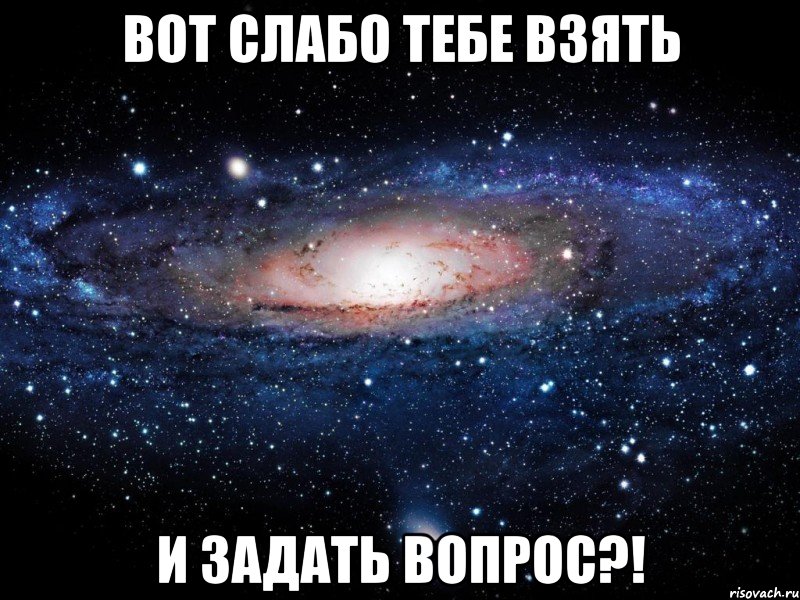 вот слабо тебе взять и задать вопрос?!, Мем Вселенная