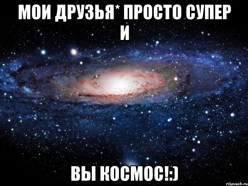 Мои друзья* просто супер и Вы космос!:), Мем Вселенная