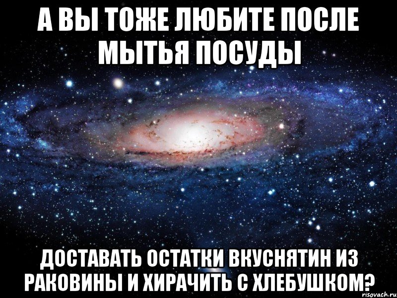 А вы тоже любите после мытья посуды Доставать остатки вкуснятин из раковины и хирачить с хлебушком?, Мем Вселенная