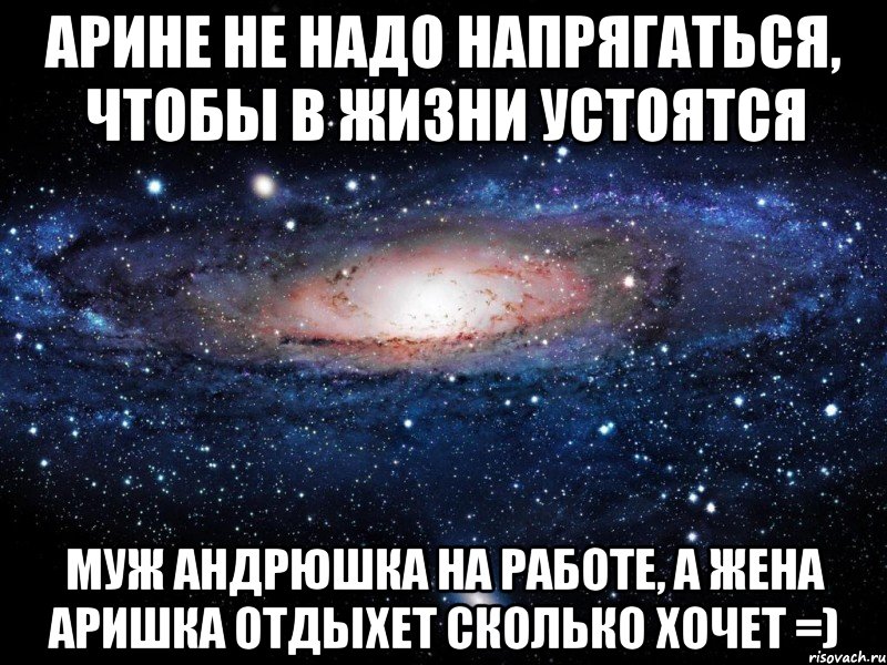 Арине не надо напрягаться, чтобы в жизни устоятся Муж Андрюшка на работе, а Жена Аришка отдыхет сколько хочет =), Мем Вселенная