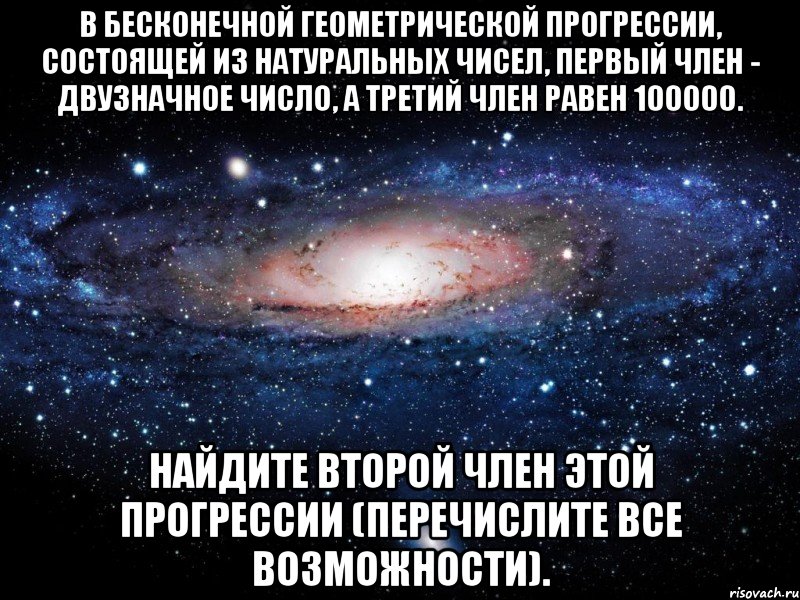 В бесконечной геометрической прогрессии, состоящей из натуральных чисел, первый член - двузначное число, а третий член равен 100000. Найдите второй член этой прогрессии (перечислите все возможности)., Мем Вселенная