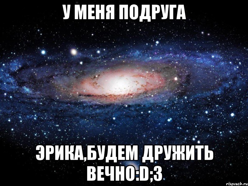 У меня подруга Эрика,будем дружить вечно:D;3, Мем Вселенная