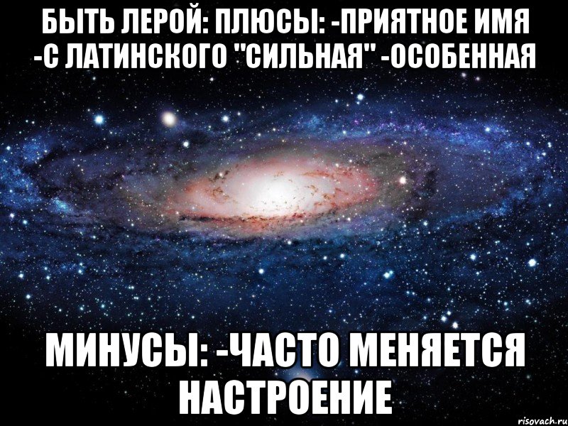 Быть Лерой: Плюсы: -Приятное имя -С латинского "сильная" -Особенная Минусы: -Часто меняется настроение, Мем Вселенная