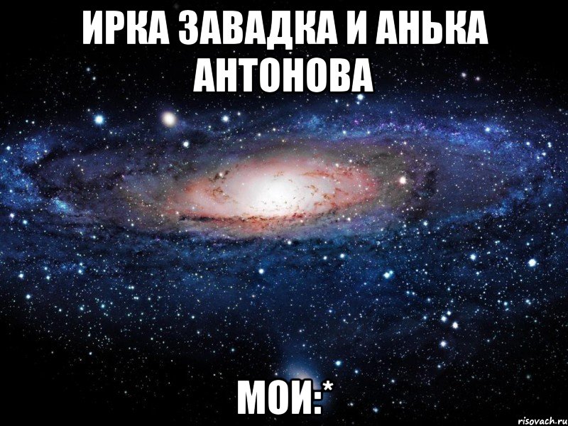 Ирка Завадка и Анька Антонова Мои:*, Мем Вселенная