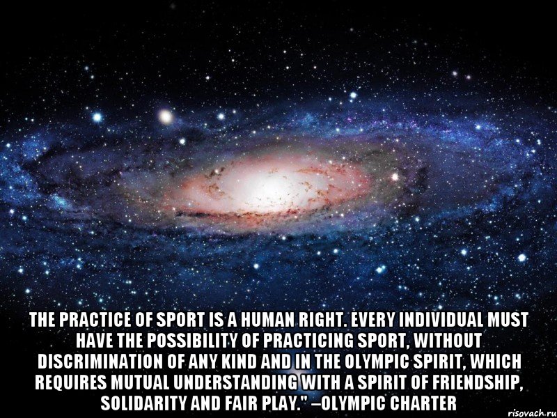  The practice of sport is a human right. Every individual must have the possibility of practicing sport, without discrimination of any kind and in the Olympic spirit, which requires mutual understanding with a spirit of friendship, solidarity and fair play." –Olympic Charter, Мем Вселенная