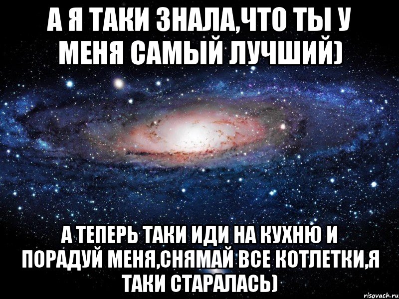 А я таки знала,что ты у меня самый лучший) А теперь таки иди на кухню и порадуй меня,снямай все котлетки,я таки старалась), Мем Вселенная