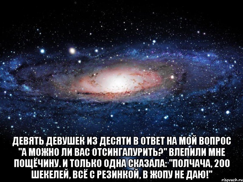  Девять девушек из десяти в ответ на мой вопрос "А можно ли Вас ОТСИНГАПУРИТЬ?" влепили мне пощёчину. И только одна сказала: "полчача, 200 шекелей, всё с резинкой, в жопу не даю!", Мем Вселенная