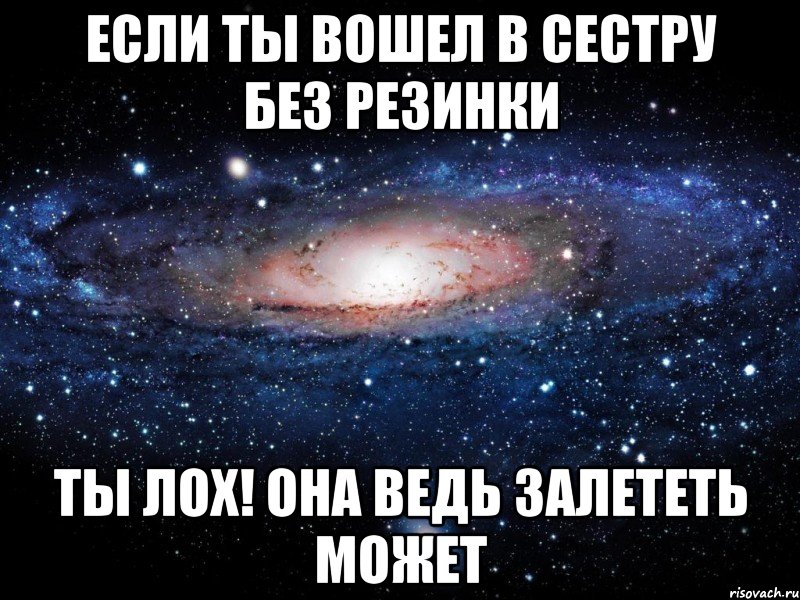 Если ты вошел в сестру без резинки Ты лох! Она ведь залететь может, Мем Вселенная