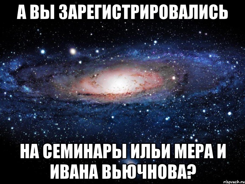 А ВЫ ЗАРЕГИСТРИРОВАЛИСЬ НА СЕМИНАРЫ ИЛЬИ МЕРА И ИВАНА ВЬЮЧНОВА?, Мем Вселенная