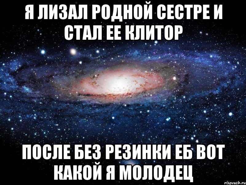 Я лизал родной сестре И стал ее клитОр После без резинки еб Вот какой я молодец, Мем Вселенная