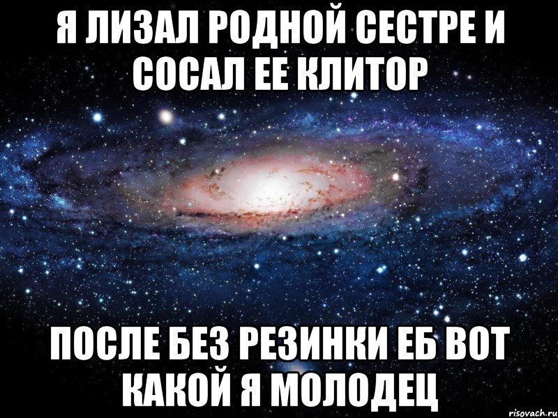 Я лизал родной сестре И сосал ее клитОр После без резинки еб Вот какой я молодец, Мем Вселенная