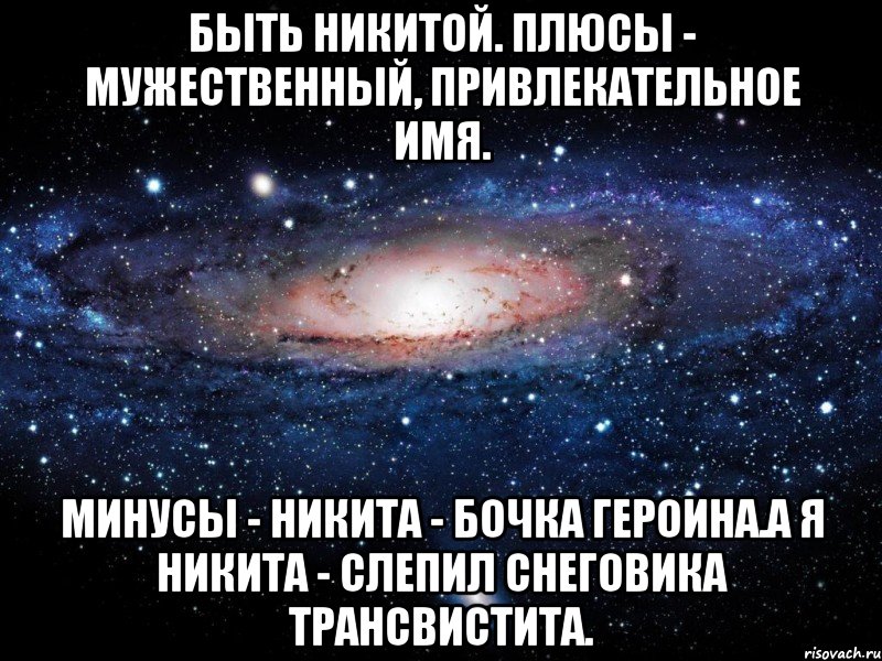 Быть Никитой. Плюсы - мужественный, привлекательное имя. Минусы - Никита - бочка героина.А я Никита - слепил снеговика трансвистита., Мем Вселенная