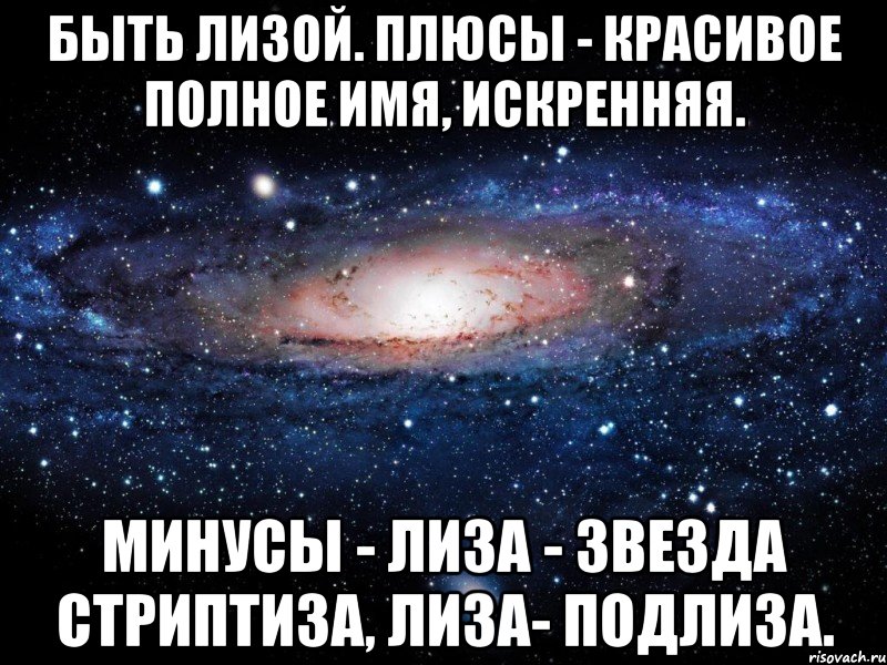 Быть Лизой. Плюсы - красивое полное имя, искренняя. Минусы - Лиза - звезда стриптиза, Лиза- подлиза., Мем Вселенная