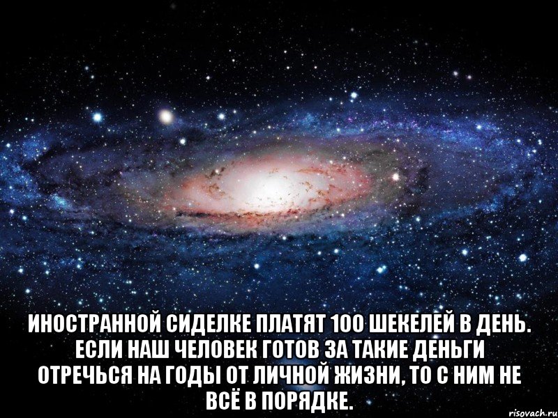  иностранной сиделке платят 100 шекелей в день. Если наш человек готов за такие деньги отречься на годы от личной жизни, то с ним не всё в порядке., Мем Вселенная