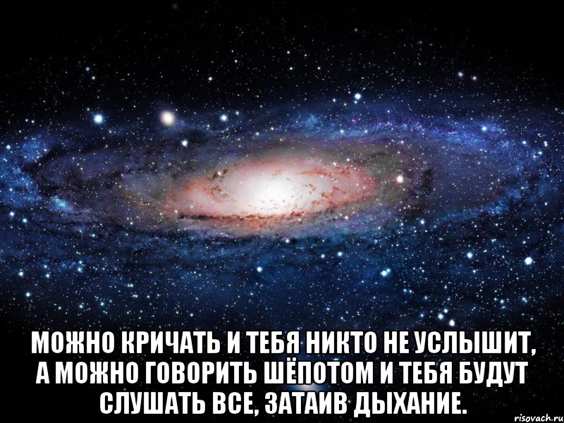  Можно кричать и тебя никто не услышит, а можно говорить шёпотом и тебя будут слушать все, затаив дыхание., Мем Вселенная