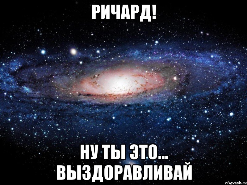 Ричард! Ну ты это... выздоравливай, Мем Вселенная