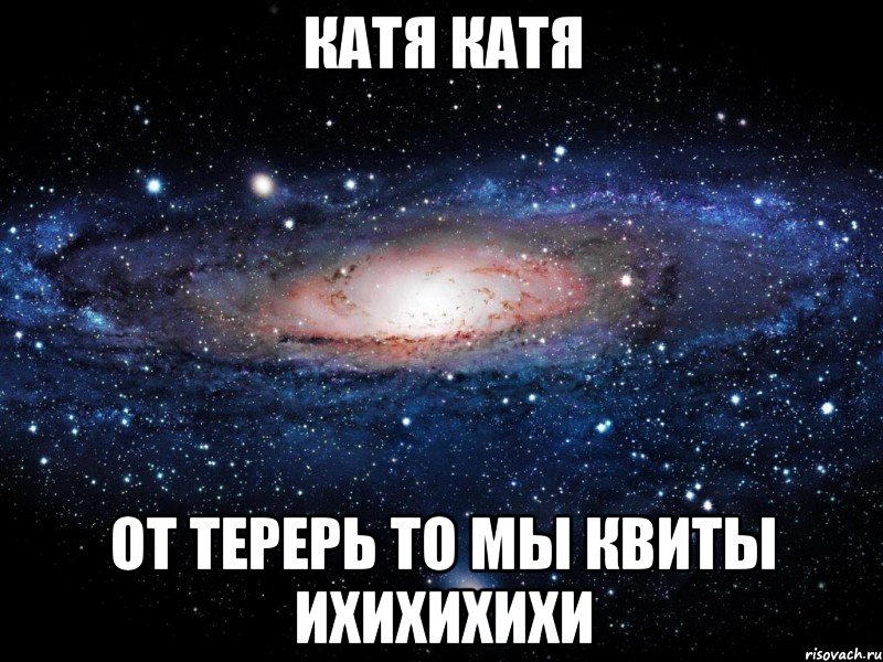 катя катя от терерь то мы квиты ихихихихи, Мем Вселенная